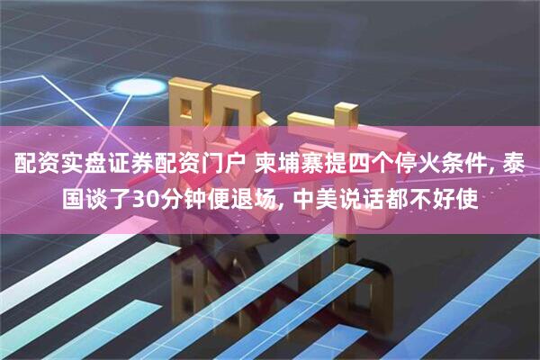 配资实盘证券配资门户 柬埔寨提四个停火条件, 泰国谈了30分钟便退场, 中美说话都不好使