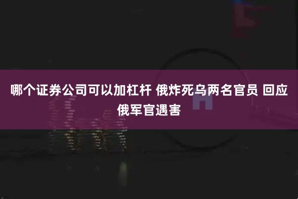 哪个证券公司可以加杠杆 俄炸死乌两名官员 回应俄军官遇害