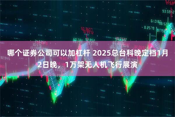 哪个证券公司可以加杠杆 2025总台科晚定档1月2日晚，1万架无人机飞行展演