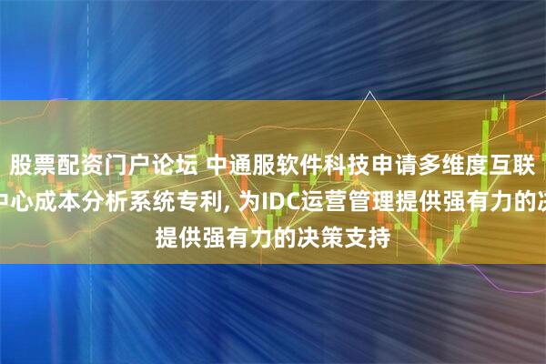 股票配资门户论坛 中通服软件科技申请多维度互联网数据中心成本分析系统专利, 为IDC运营管理提供强有力的决策支持