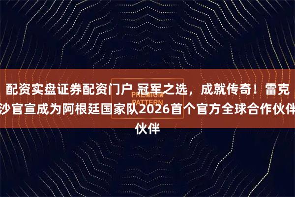 配资实盘证券配资门户 冠军之选，成就传奇！雷克沙官宣成为阿根廷国家队2026首个官方全球合作伙伴