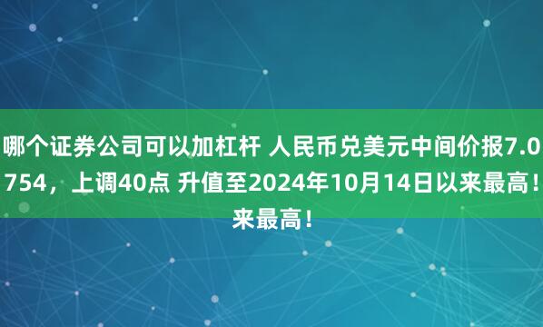 哪个证券公司可以加杠杆 人民币兑美元中间价报7.0754，上调40点 升值至2024年10月14日以来最高！