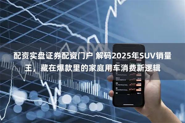 配资实盘证券配资门户 解码2025年SUV销量王，藏在爆款里的家庭用车消费新逻辑