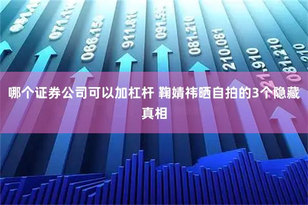 哪个证券公司可以加杠杆 鞠婧祎晒自拍的3个隐藏真相