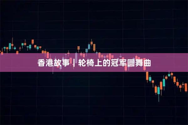 香港故事｜轮椅上的冠军圆舞曲