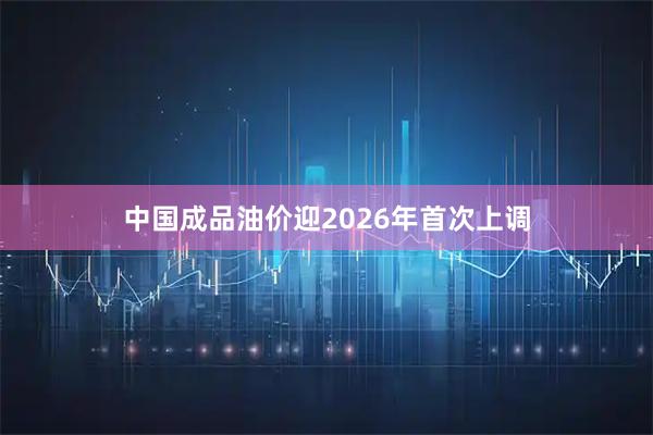 中国成品油价迎2026年首次上调