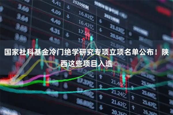 国家社科基金冷门绝学研究专项立项名单公布！陕西这些项目入选
