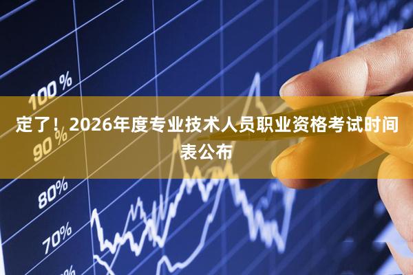 定了！2026年度专业技术人员职业资格考试时间表公布