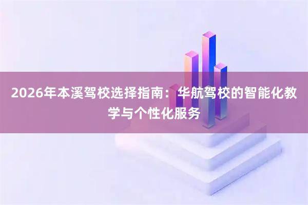 2026年本溪驾校选择指南：华航驾校的智能化教学与个性化服务