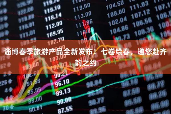 淄博春季旅游产品全新发布！七卷绘春，邀您赴齐韵之约