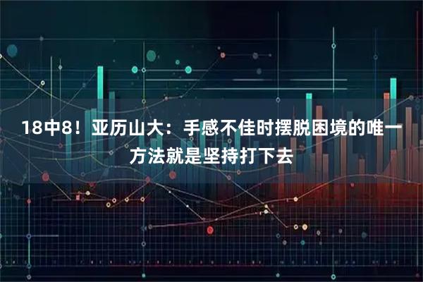 18中8！亚历山大：手感不佳时摆脱困境的唯一方法就是坚持打下去