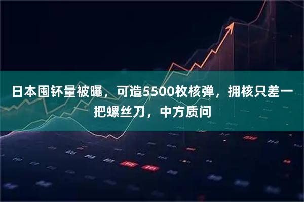 日本囤钚量被曝，可造5500枚核弹，拥核只差一把螺丝刀，中方质问