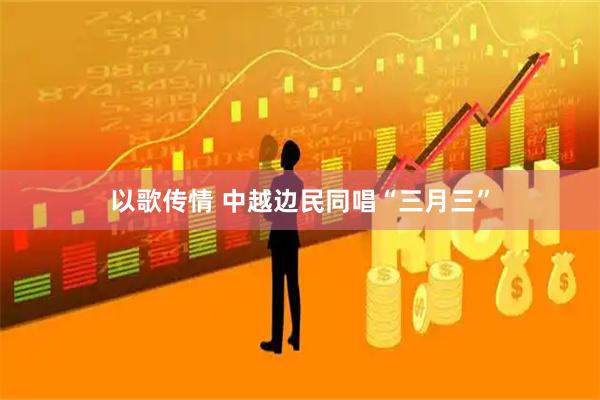 以歌传情 中越边民同唱“三月三”