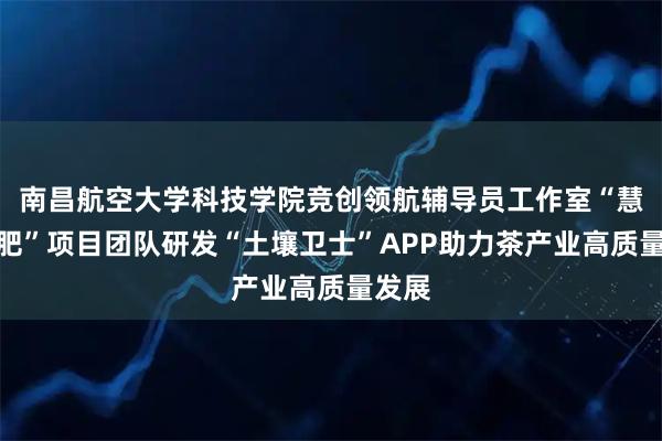 南昌航空大学科技学院竞创领航辅导员工作室“慧叶智肥”项目团队研发“土壤卫士”APP助力茶产业高质量发展