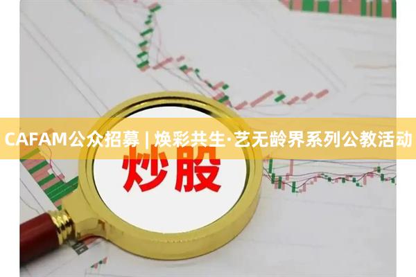CAFAM公众招募 | 焕彩共生·艺无龄界系列公教活动