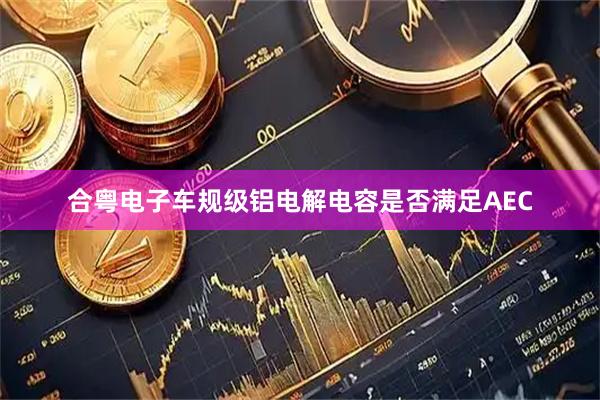 合粤电子车规级铝电解电容是否满足AEC