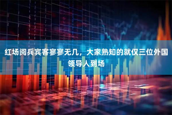 红场阅兵宾客寥寥无几，大家熟知的就仅三位外国领导人到场