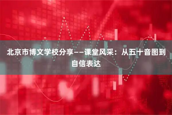 北京市博文学校分享——课堂风采：从五十音图到自信表达